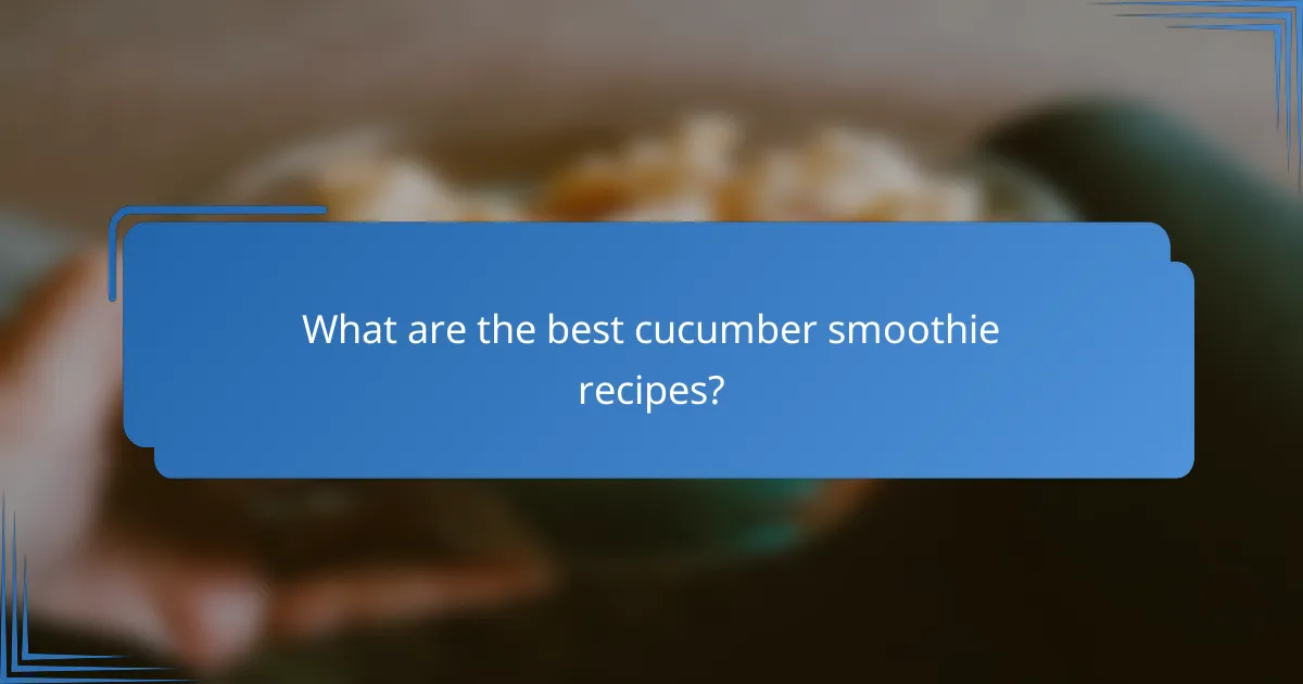 What are the best cucumber smoothie recipes?