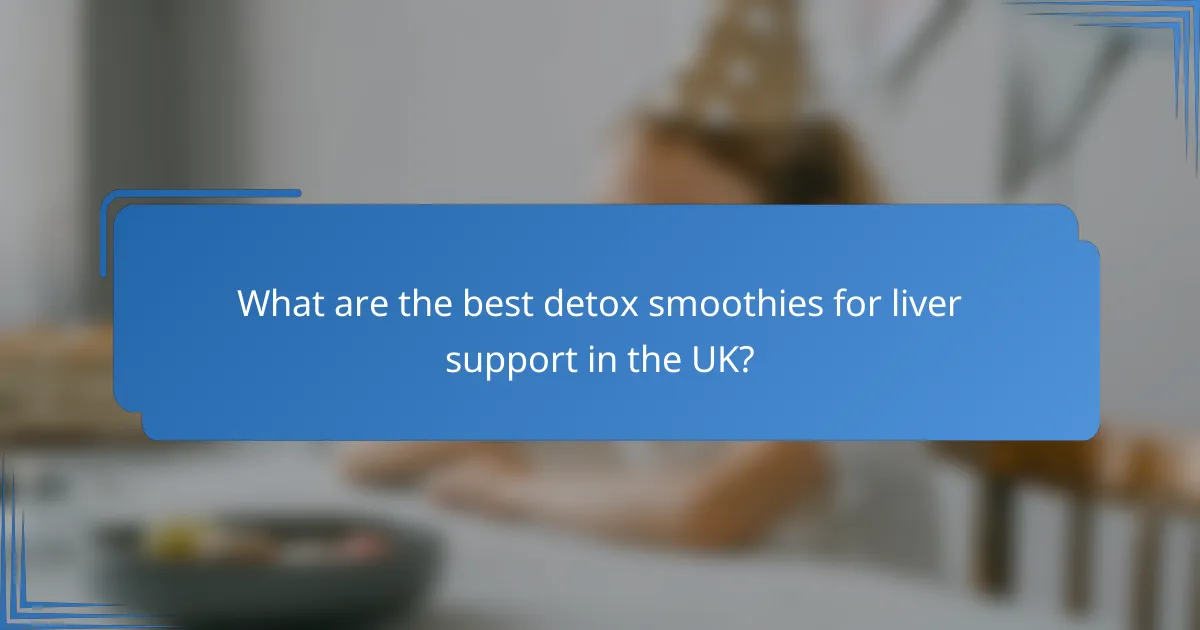 What are the best detox smoothies for liver support in the UK?