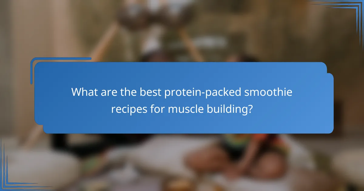 What are the best protein-packed smoothie recipes for muscle building?